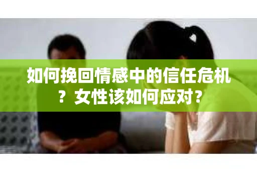 如何挽回情感中的信任危机？女性该如何应对？