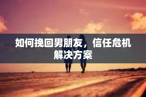 如何挽回男朋友，信任危机解决方案