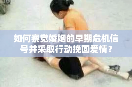 如何察觉婚姻的早期危机信号并采取行动挽回爱情？