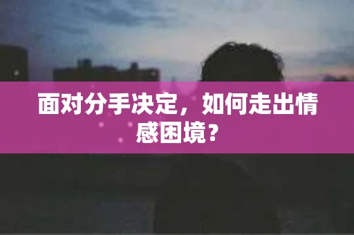 面对分手决定，如何走出情感困境？
