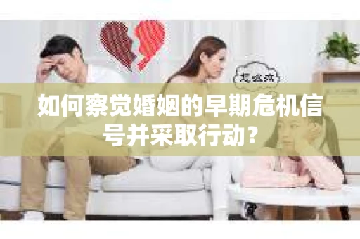 如何察觉婚姻的早期危机信号并采取行动？