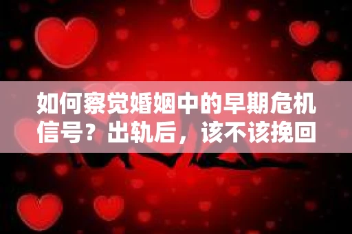 如何察觉婚姻中的早期危机信号？出轨后，该不该挽回怎么办？