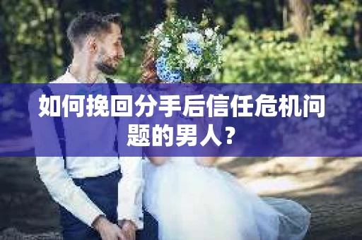 如何挽回分手后信任危机问题的男人? 如何挽回分手后信任危机问题的男人?