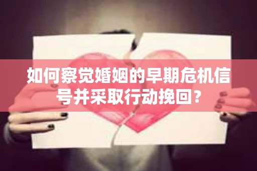 如何察觉婚姻的早期危机信号并采取行动挽回? 如何察觉婚姻的早期危机信号并采取行动挽回?