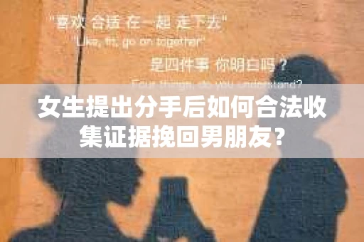 女生提出分手后如何合法收集证据挽回男朋友? 女生提出分手后如何合法收集证据挽回男朋友?