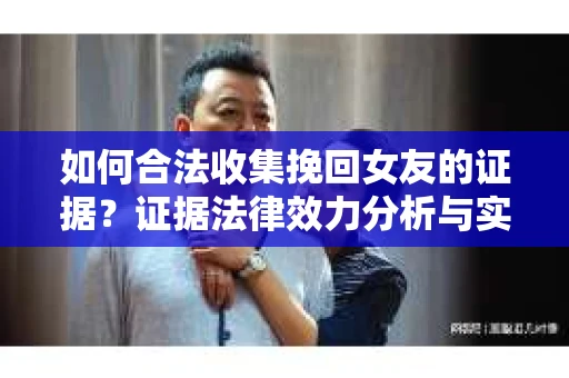 如何合法收集挽回女友的证据？证据法律效力分析与实践指南