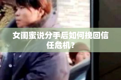 女闺蜜说分手后如何挽回信任危机？