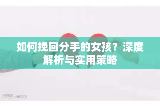 如何挽回分手的女孩？深度解析与实用策略