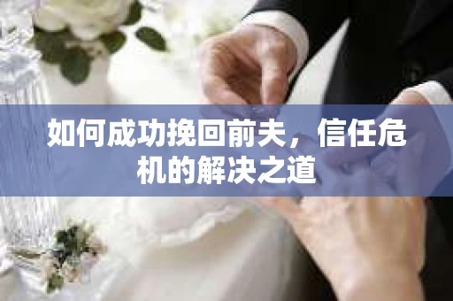 如何成功挽回前夫，信任危机的解决之道