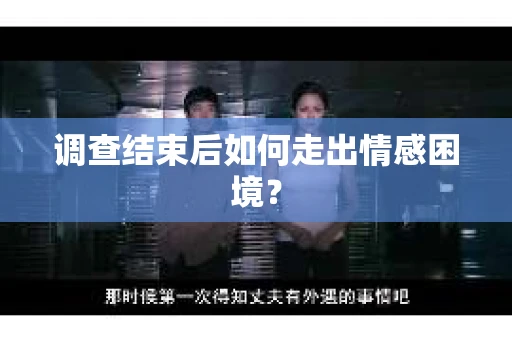 调查结束后如何走出情感困境? 调查结束后如何走出情感困境?