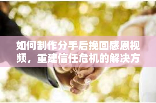 如何制作分手后挽回感恩视频,重建信任危机的解决方案 如何制作分手后挽回感恩视频,重建信任危机的解决方案