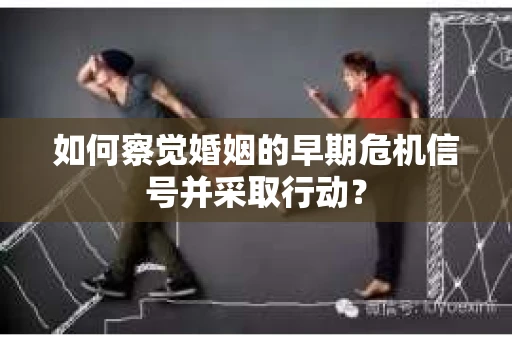 如何察觉婚姻的早期危机信号并采取行动？