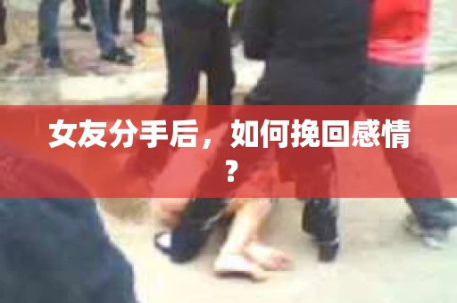 女友分手后，如何挽回感情？