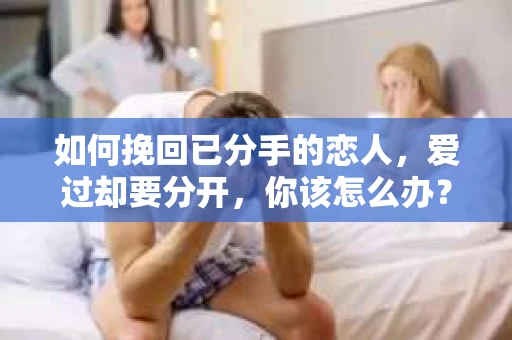 如何挽回已分手的恋人,爱过却要分开,你该怎么办? 如何挽回已分手的恋人,爱过却要分开,你该怎么办?
