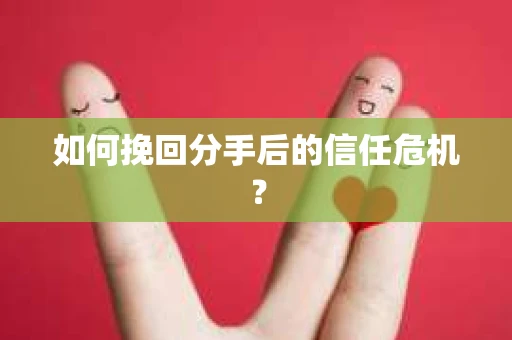 如何挽回分手后的信任危机？