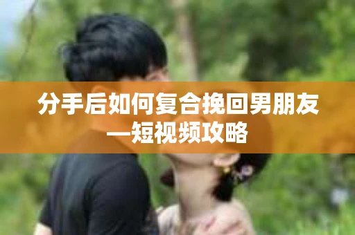 分手后如何复合挽回男朋友—短视频攻略