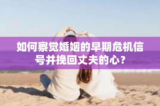 如何察觉婚姻的早期危机信号并挽回丈夫的心? 如何察觉婚姻的早期危机信号并挽回丈夫的心?