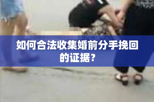 如何合法收集婚前分手挽回的证据？