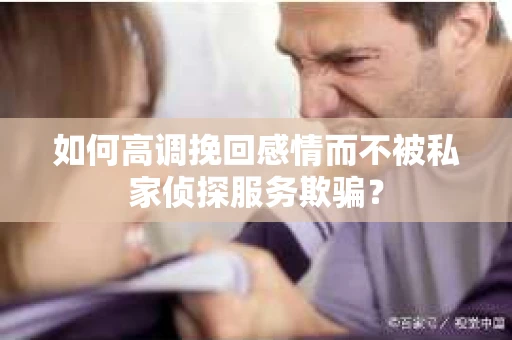 如何高调挽回感情而不被私家侦探服务欺骗？