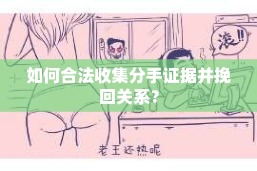 如何合法收集分手证据并挽回关系？