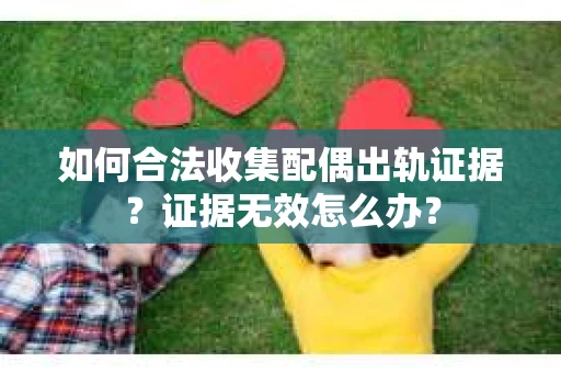 如何合法收集配偶出轨证据？证据无效怎么办？