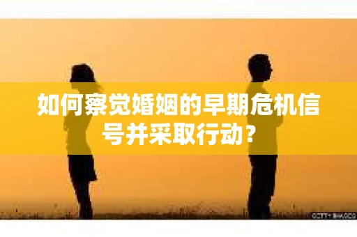 如何察觉婚姻的早期危机信号并采取行动? 如何察觉婚姻的早期危机信号并采取行动?
