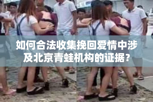 如何合法收集挽回爱情中涉及北京青蛙机构的证据? 如何合法收集挽回爱情中涉及北京青蛙机构的证据?