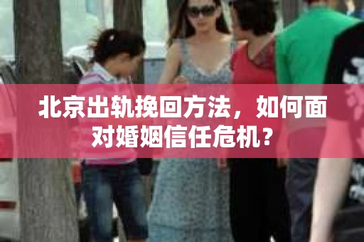 北京出轨挽回方法，如何面对婚姻信任危机？