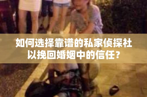 如何选择靠谱的私家侦探社以挽回婚姻中的信任? 如何选择靠谱的私家侦探社以挽回婚姻中的信任?