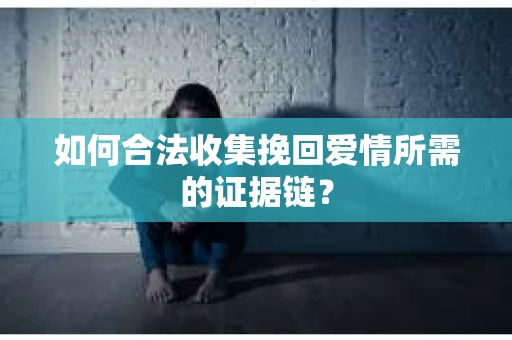 如何合法收集挽回爱情所需的证据链？