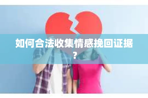 如何合法收集情感挽回证据？