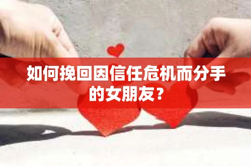 如何挽回因信任危机而分手的女朋友? 如何挽回因信任危机而分手的女朋友?