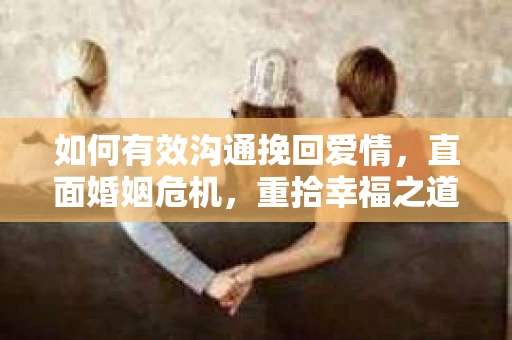 如何有效沟通挽回爱情,直面婚姻危机,重拾幸福之道 如何有效沟通挽回爱情,直面婚姻危机,重拾幸福之道