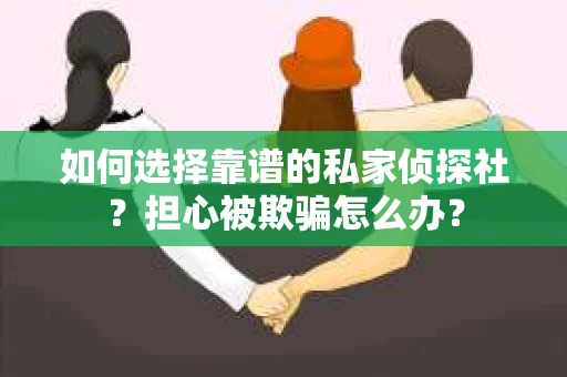 如何选择靠谱的私家侦探社？担心被欺骗怎么办？