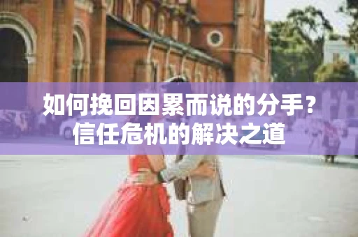 如何挽回因累而说的分手?信任危机的解决之道 如何挽回因累而说的分手?信任危机的解决之道