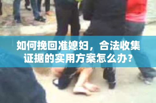 如何挽回准媳妇，合法收集证据的实用方案怎么办？