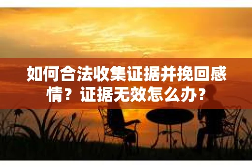 如何合法收集证据并挽回感情？证据无效怎么办？