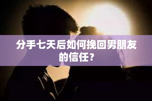 分手七天后如何挽回男朋友的信任？