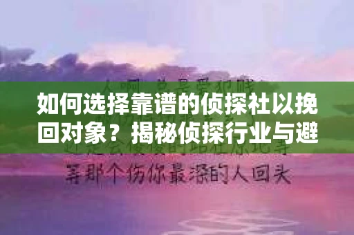 如何选择靠谱的侦探社以挽回对象?揭秘侦探行业与避坑指南 如何选择靠谱的侦探社以挽回对象?揭秘侦探行业与避坑指南