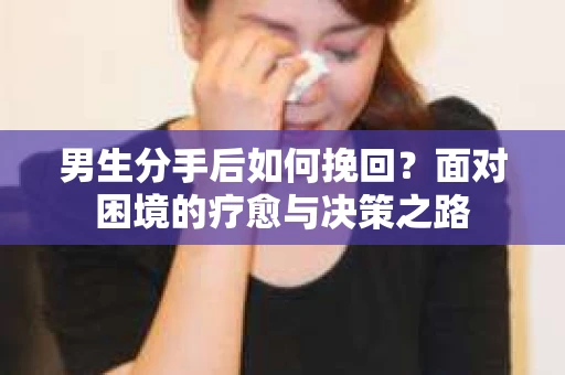 男生分手后如何挽回？面对困境的疗愈与决策之路