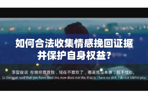 如何合法收集情感挽回证据并保护自身权益? 如何合法收集情感挽回证据并保护自身权益?