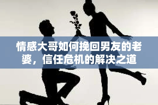 情感大哥如何挽回男友的老婆，信任危机的解决之道