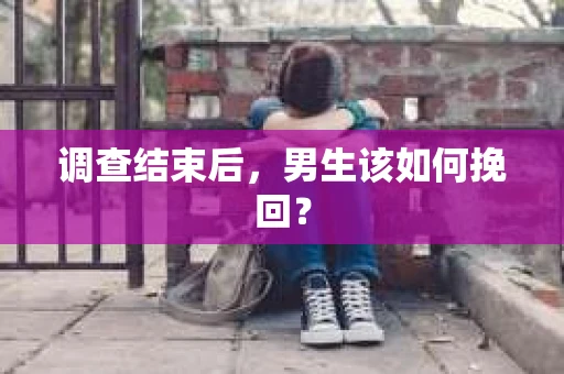 调查结束后,男生该如何挽回? 调查结束后,男生该如何挽回?