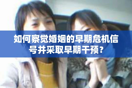 如何察觉婚姻的早期危机信号并采取早期干预？