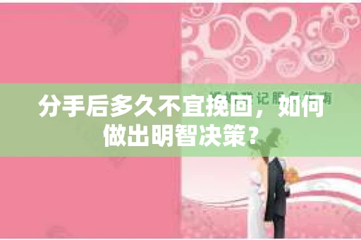 分手后多久不宜挽回,如何做出明智决策? 分手后多久不宜挽回,如何做出明智决策?