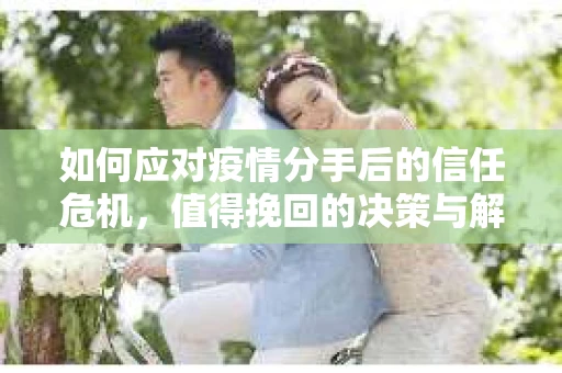 如何应对疫情分手后的信任危机，值得挽回的决策与解决方案