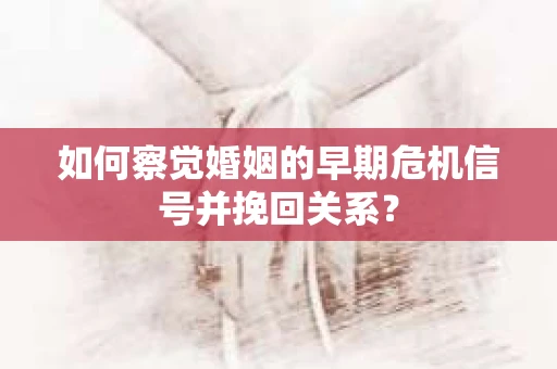 如何察觉婚姻的早期危机信号并挽回关系？