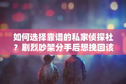 如何选择靠谱的私家侦探社？剧烈吵架分手后想挽回该怎么做？