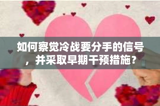 如何察觉冷战要分手的信号，并采取早期干预措施？