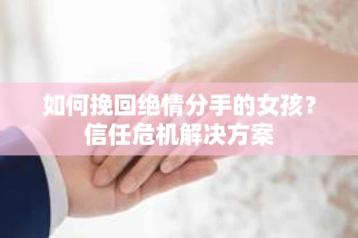 如何挽回绝情分手的女孩?信任危机解决方案 如何挽回绝情分手的女孩?信任危机解决方案